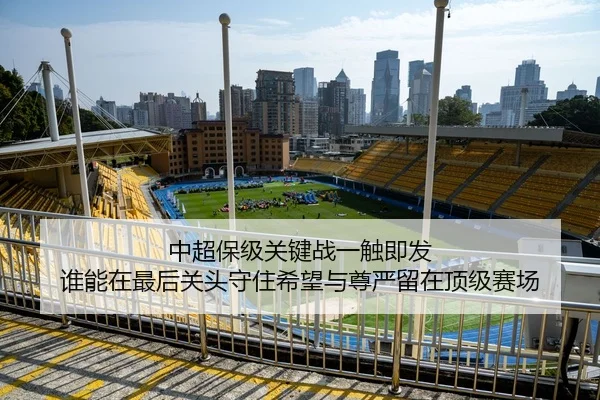 中超保级关键战一触即发 谁能在最后关头守住希望与尊严留在顶级赛场