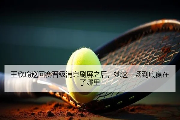 王欣瑜巡回赛晋级消息刷屏之后，她这一场到底赢在了哪里